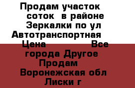 Продам участок 10 соток .в районе Зеркалки по ул. Автотранспортная 91 › Цена ­ 450 000 - Все города Другое » Продам   . Воронежская обл.,Лиски г.